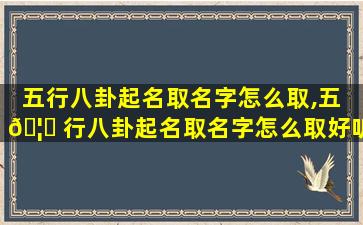 五行八卦起名取名字怎么取,五 🦆 行八卦起名取名字怎么取好听